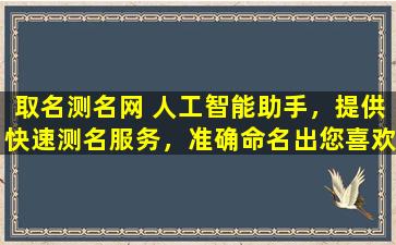 取名测名网 人工智能助手，提供快速测名服务，准确命名出您喜欢的名字，让您的宝宝的名字更加独特。